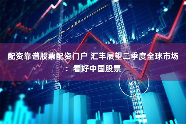 配资靠谱股票配资门户 汇丰展望二季度全球市场：看好中国股票
