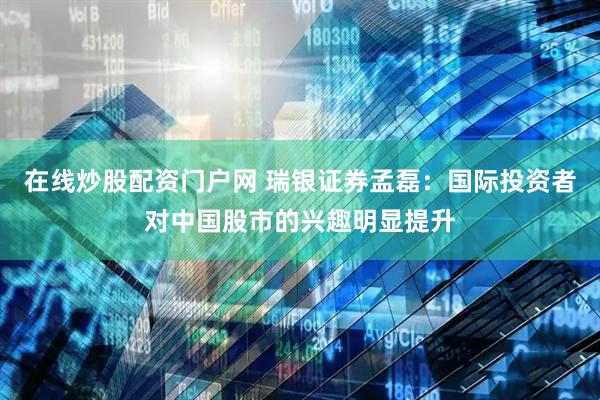在线炒股配资门户网 瑞银证券孟磊：国际投资者对中国股市的兴趣明显提升