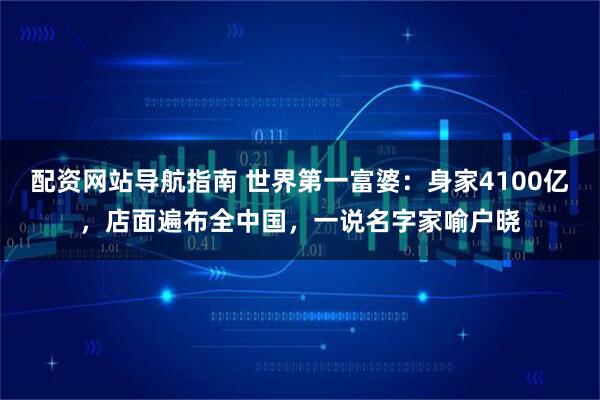 配资网站导航指南 世界第一富婆：身家4100亿，店面遍布全中国，一说名字家喻户晓