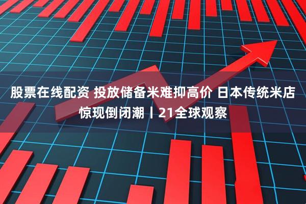 股票在线配资 投放储备米难抑高价 日本传统米店惊现倒闭潮丨21全球观察