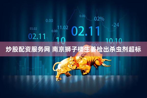 炒股配资服务网 南京狮子楼生姜检出杀虫剂超标