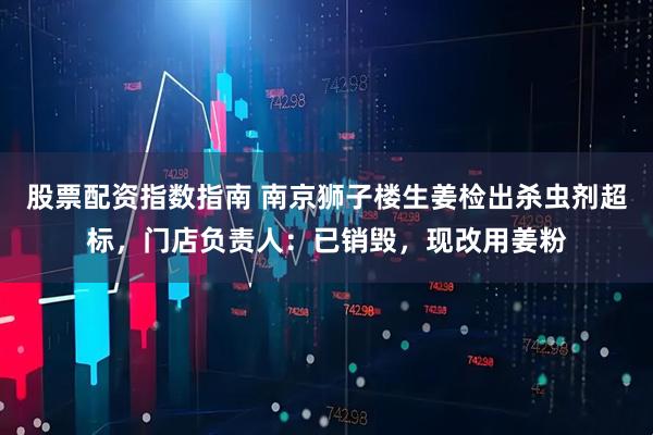 股票配资指数指南 南京狮子楼生姜检出杀虫剂超标，门店负责人：已销毁，现改用姜粉