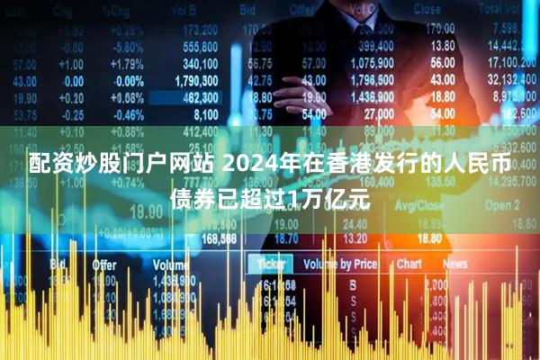 配资炒股门户网站 2024年在香港发行的人民币债券已超过1万亿元