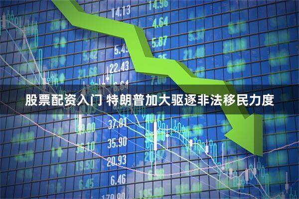 股票配资入门 特朗普加大驱逐非法移民力度