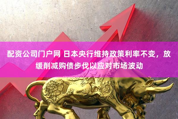 配资公司门户网 日本央行维持政策利率不变，放缓削减购债步伐以应对市场波动