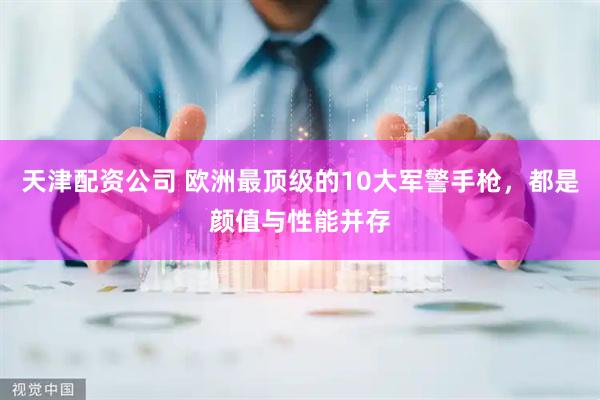 天津配资公司 欧洲最顶级的10大军警手枪，都是颜值与性能并存