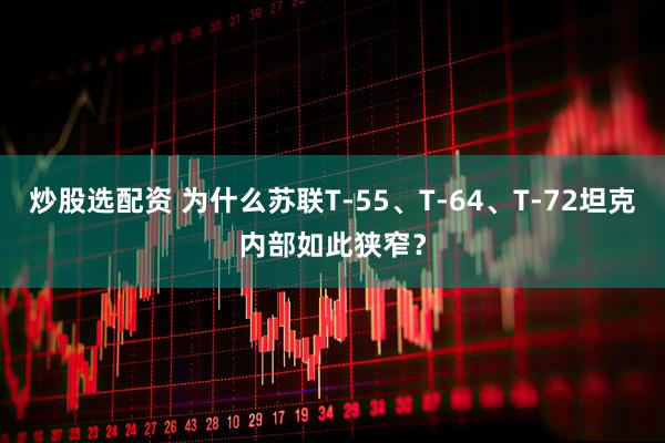 炒股选配资 为什么苏联T-55、T-64、T-72坦克内部如此狭窄？