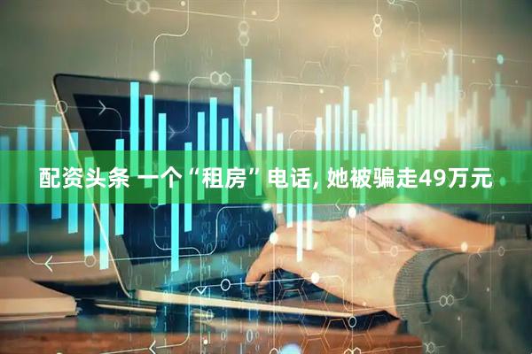 配资头条 一个“租房”电话, 她被骗走49万元