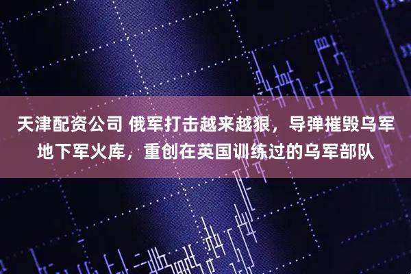 天津配资公司 俄军打击越来越狠，导弹摧毁乌军地下军火库，重创在英国训练过的乌军部队