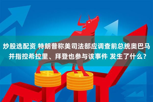 炒股选配资 特朗普称美司法部应调查前总统奥巴马 并指控希拉里、拜登也参与该事件 发生了什么？