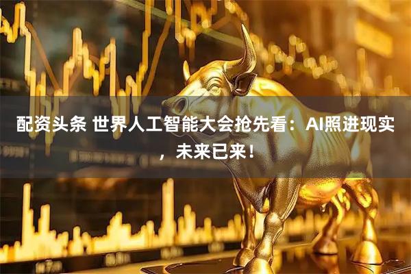 配资头条 世界人工智能大会抢先看：AI照进现实，未来已来！