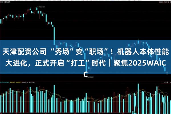 天津配资公司 “秀场”变“职场”！机器人本体性能大进化，正式开启“打工”时代｜聚焦2025WAIC