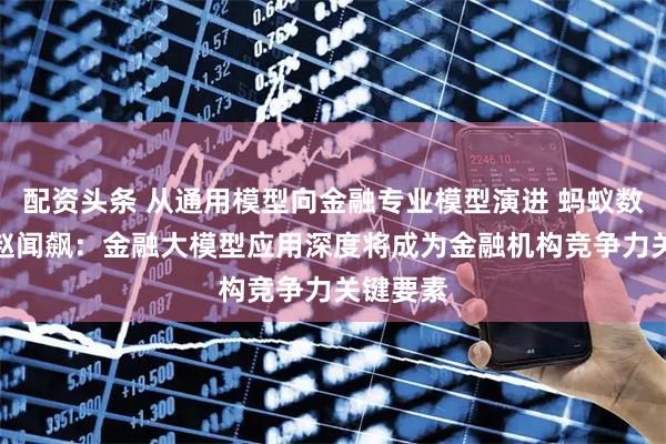 配资头条 从通用模型向金融专业模型演进 蚂蚁数科CEO赵闻飙：金融大模型应用深度将成为金融机构竞争力关键要素