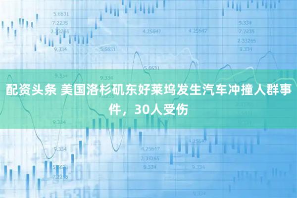 配资头条 美国洛杉矶东好莱坞发生汽车冲撞人群事件，30人受伤