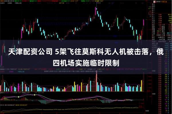 天津配资公司 5架飞往莫斯科无人机被击落，俄四机场实施临时限制