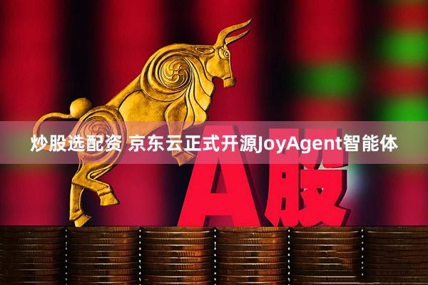 炒股选配资 京东云正式开源JoyAgent智能体