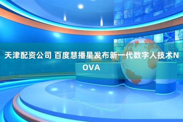 天津配资公司 百度慧播星发布新一代数字人技术NOVA