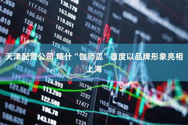 天津配资公司 喀什“伽师瓜”首度以品牌形象亮相上海