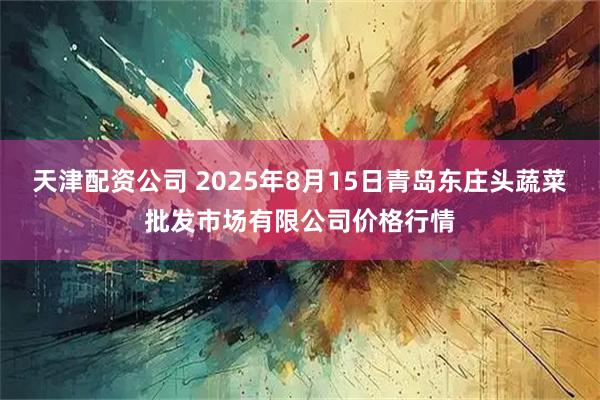 天津配资公司 2025年8月15日青岛东庄头蔬菜批发市场有限公司价格行情