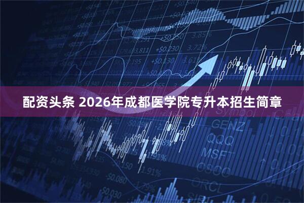 配资头条 2026年成都医学院专升本招生简章