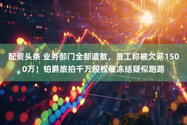 配资头条 业务部门全部遣散，员工称被欠薪1500万！铂爵旅拍千万股权被冻结疑似跑路