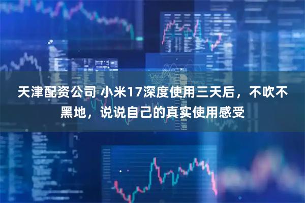 天津配资公司 小米17深度使用三天后，不吹不黑地，说说自己的真实使用感受
