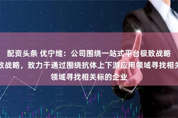 配资头条 优宁维：公司围绕一站式平台极致战略和抗体极致战略，致力于通过围绕抗体上下游应用领域寻找相关标的企业