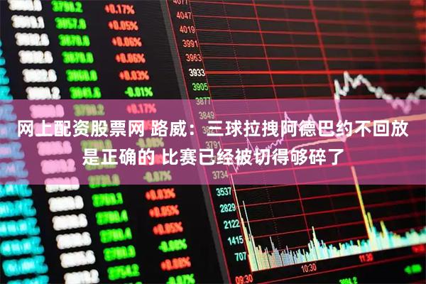 网上配资股票网 路威：三球拉拽阿德巴约不回放是正确的 比赛已经被切得够碎了