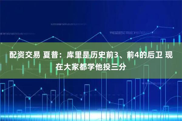 配资交易 夏普：库里是历史前3、前4的后卫 现在大家都学他投三分