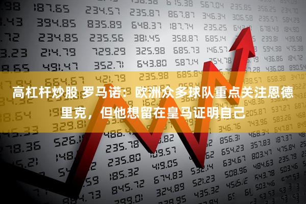 高杠杆炒股 罗马诺：欧洲众多球队重点关注恩德里克，但他想留在皇马证明自己