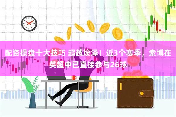 配资操盘十大技巧 超越埃泽！近3个赛季，索博在英超中已直接参与26球