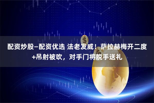 配资炒股—配资优选 法老发威！萨拉赫梅开二度+吊射被吹，对手门将脱手送礼