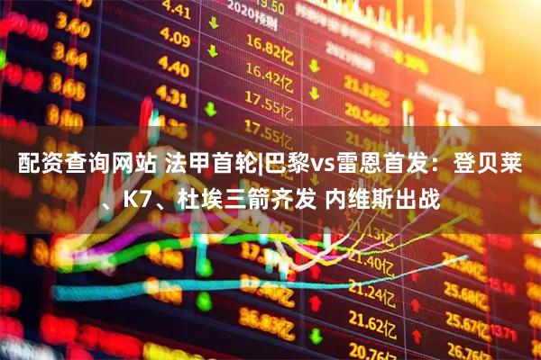 配资查询网站 法甲首轮|巴黎vs雷恩首发:登贝莱、K7、杜埃三箭齐发 内维斯出战