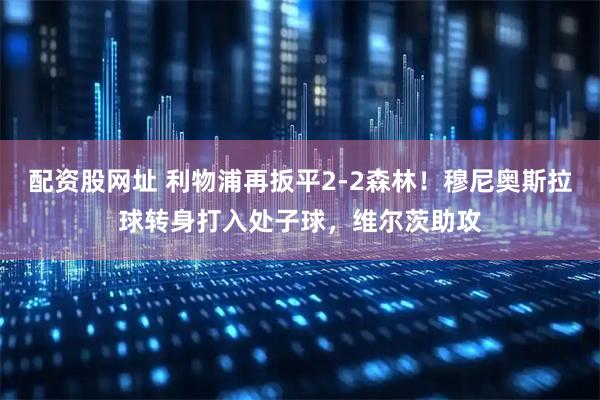 配资股网址 利物浦再扳平2-2森林！穆尼奥斯拉球转身打入处子球，维尔茨助攻