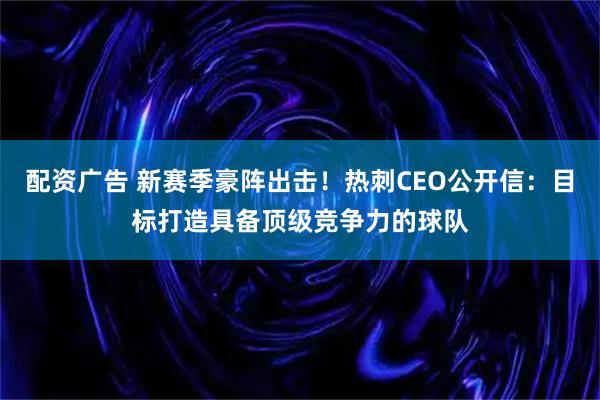 配资广告 新赛季豪阵出击！热刺CEO公开信：目标打造具备顶级竞争力的球队