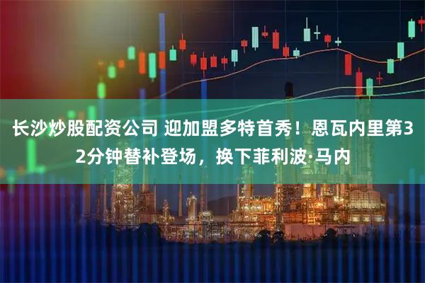 长沙炒股配资公司 迎加盟多特首秀！恩瓦内里第32分钟替补登场，换下菲利波·马内